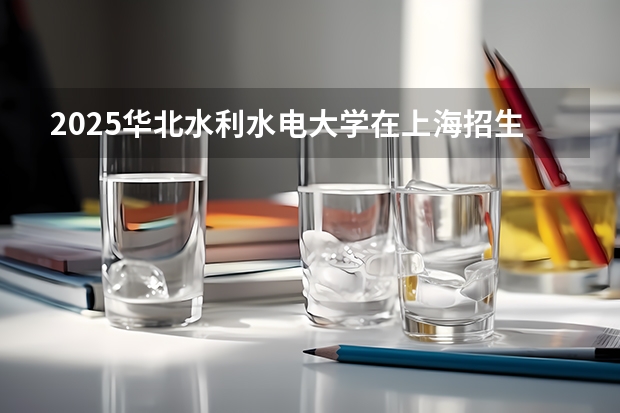 2025华北水利水电大学在上海招生计划预测
