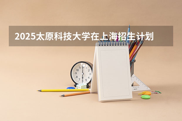 2025太原科技大学在上海招生计划预测