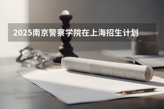 2025南京警察学院在上海招生计划预测