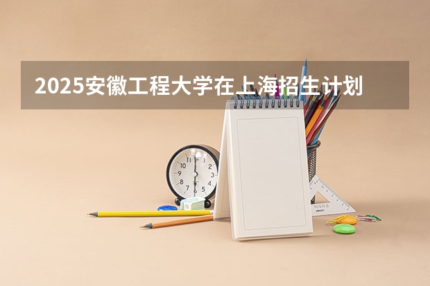 2025安徽工程大学在上海招生计划预测