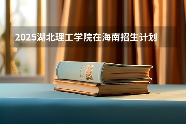 2025湖北理工学院在海南招生计划预测