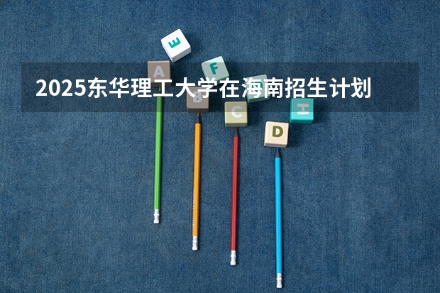 2025东华理工大学在海南招生计划预测