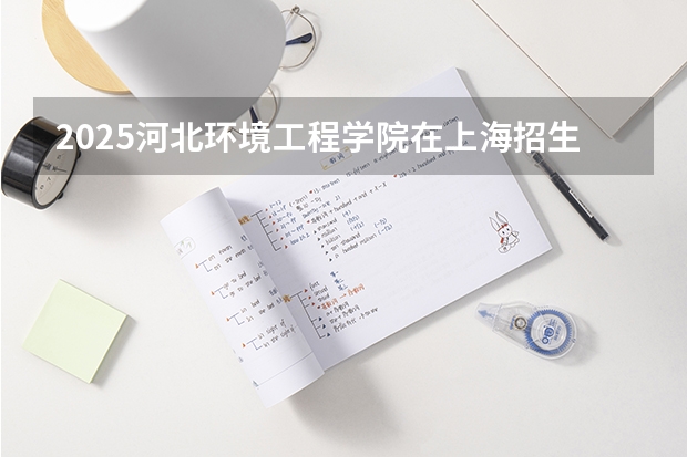 2025河北环境工程学院在上海招生计划预测