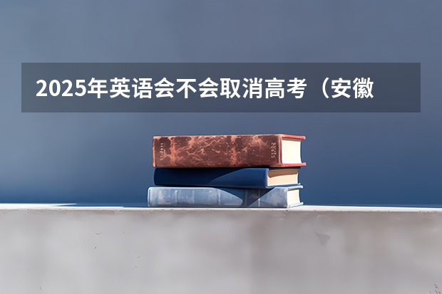 2025年英语会不会取消高考（安徽司法警校2025招生简章）