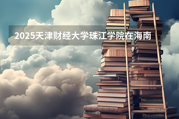 2025天津财经大学珠江学院在海南招生计划预测