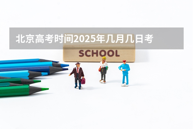 北京高考时间2025年几月几日考 几月几日高考2025