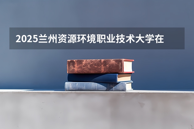 2025兰州资源环境职业技术大学在上海招生计划预测