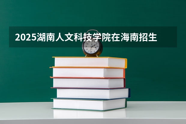 2025湖南人文科技学院在海南招生计划预测