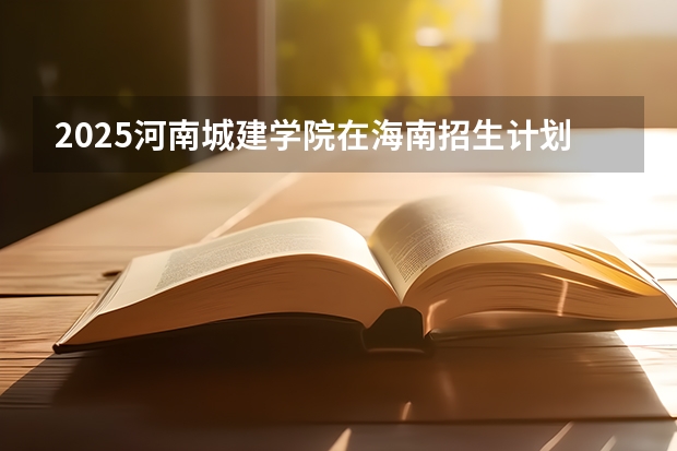 2025河南城建学院在海南招生计划预测