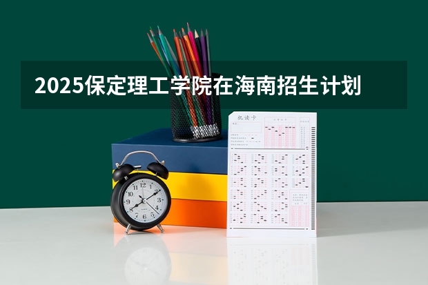 2025保定理工学院在海南招生计划预测