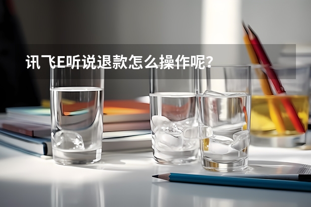 讯飞E听说退款怎么操作呢？