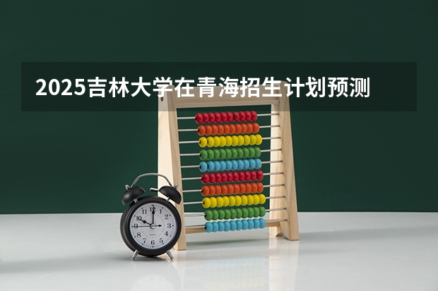 2025吉林大学在青海招生计划预测