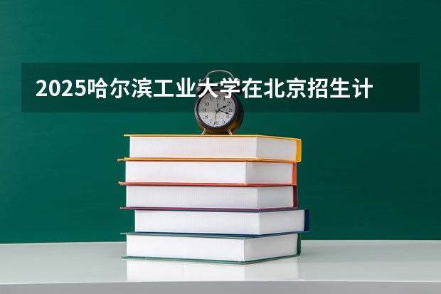 2025哈尔滨工业大学在北京招生计划预测