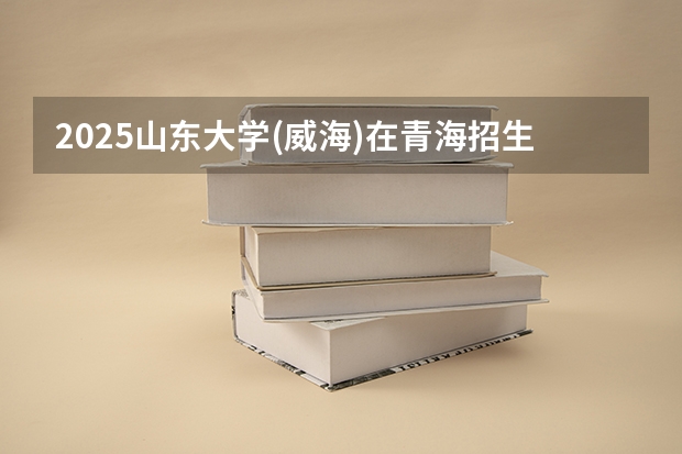 2025山东大学(威海)在青海招生计划预测