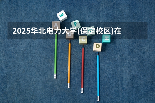 2025华北电力大学(保定校区)在青海招生计划预测