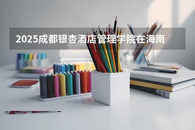 2025成都银杏酒店管理学院在海南招生计划预测