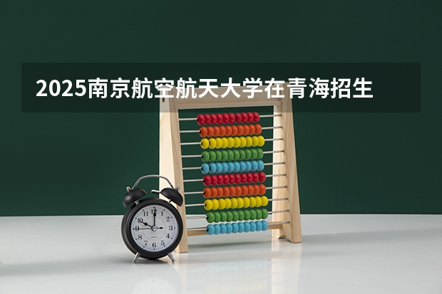 2025南京航空航天大学在青海招生计划预测