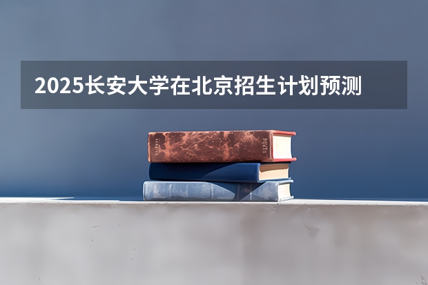 2025长安大学在北京招生计划预测