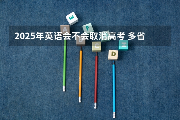 2025年英语会不会取消高考 多省官宣高考将实行“3+1+2”模式