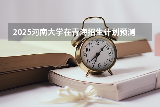 2025河南大学在青海招生计划预测
