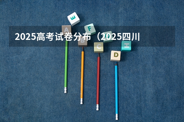 2025高考试卷分布（2025四川高考安排）