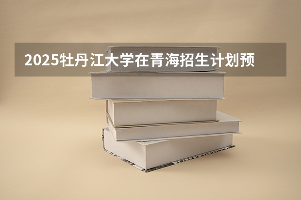 2025牡丹江大学在青海招生计划预测