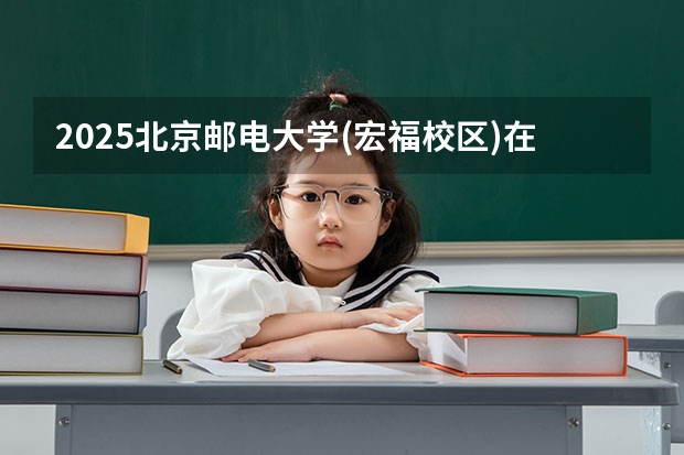 2025北京邮电大学(宏福校区)在北京招生计划预测