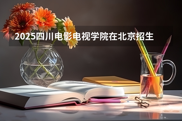 2025四川电影电视学院在北京招生计划预测