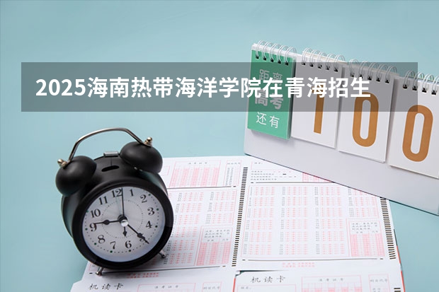 2025海南热带海洋学院在青海招生计划预测