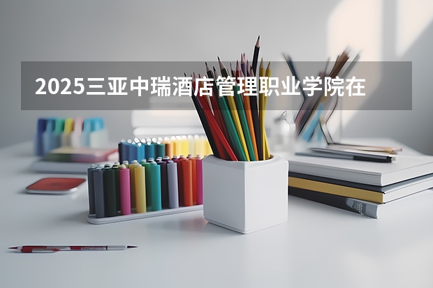 2025三亚中瑞酒店管理职业学院在青海招生计划预测
