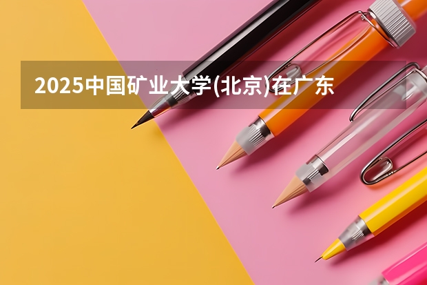 2025中国矿业大学(北京)在广东招生计划多少人