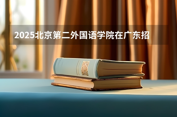 2025北京第二外国语学院在广东招生计划多少人