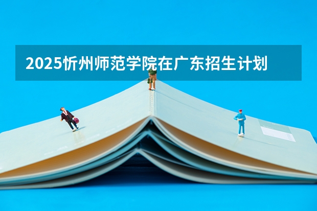 2025忻州师范学院在广东招生计划多少人