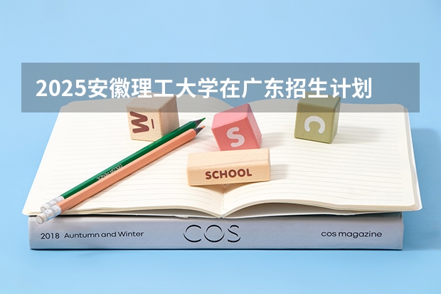 2025安徽理工大学在广东招生计划多少人