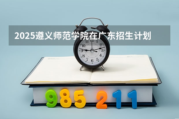 2025遵义师范学院在广东招生计划多少人