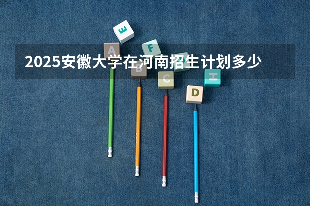 2025安徽大学在河南招生计划多少人