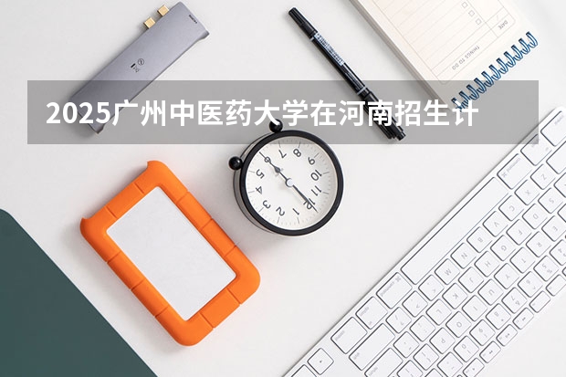 2025广州中医药大学在河南招生计划多少人