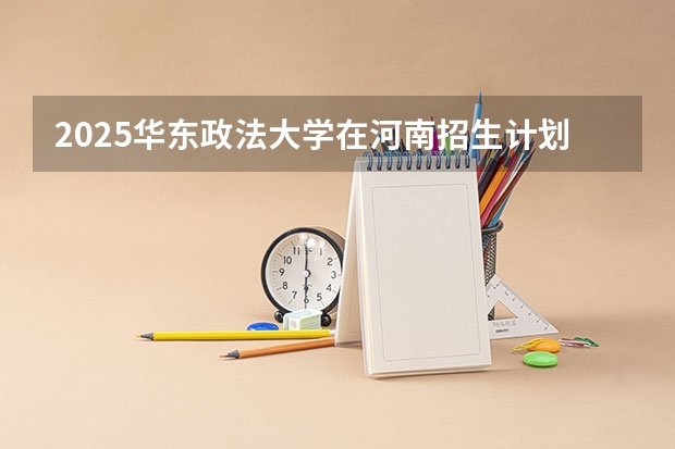 2025华东政法大学在河南招生计划多少人