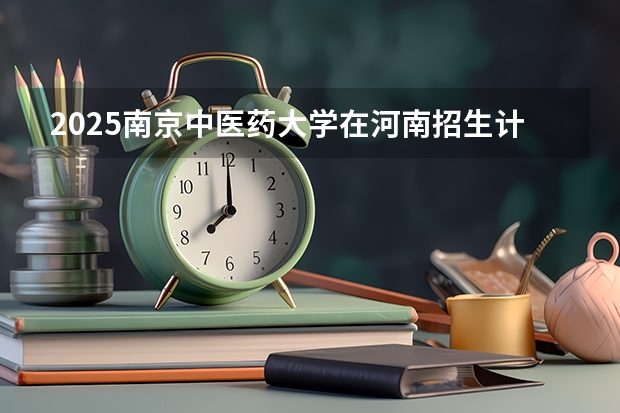 2025南京中医药大学在河南招生计划多少人