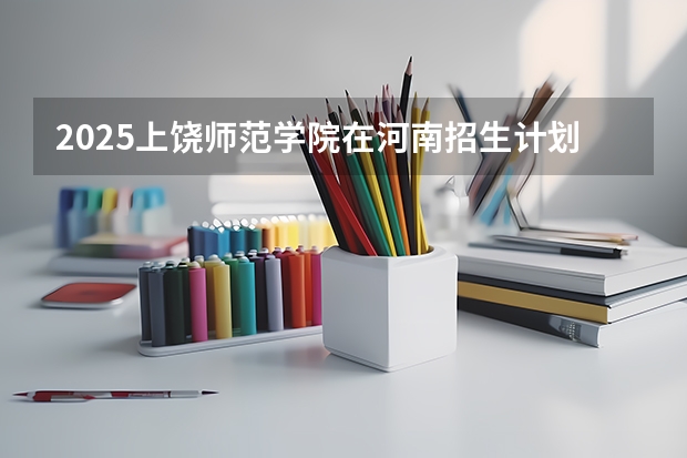 2025上饶师范学院在河南招生计划多少人