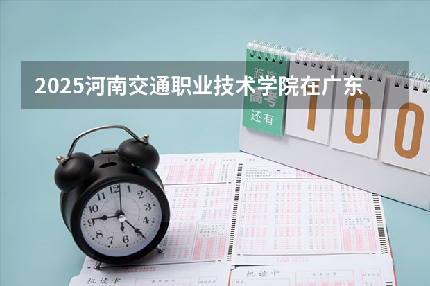 2025河南交通职业技术学院在广东招生计划多少人