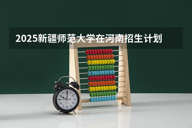2025新疆师范大学在河南招生计划多少人