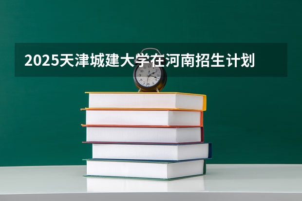2025天津城建大学在河南招生计划多少人
