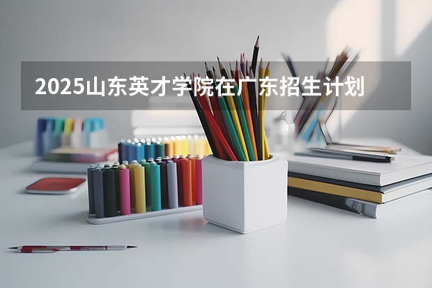 2025山东英才学院在广东招生计划多少人