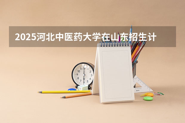 2025河北中医药大学在山东招生计划多少人