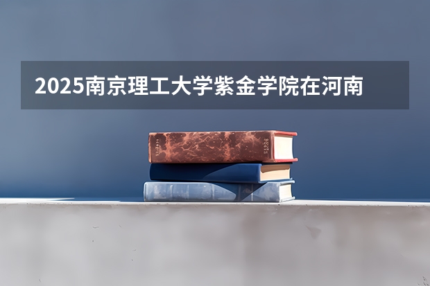 2025南京理工大学紫金学院在河南招生计划多少人