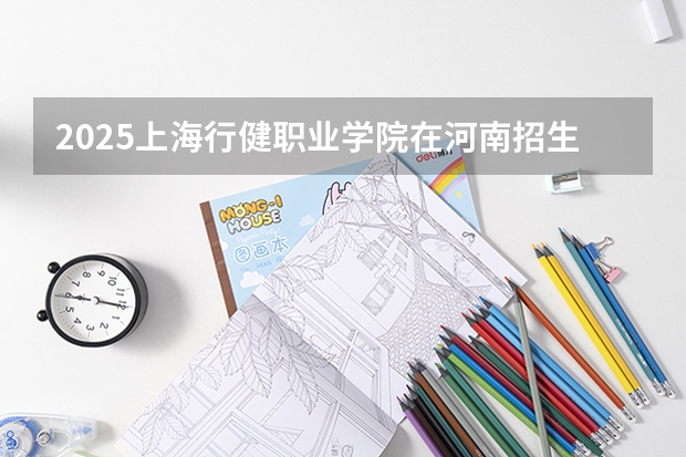 2025上海行健职业学院在河南招生计划多少人