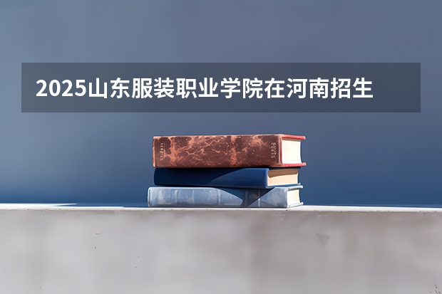2025山东服装职业学院在河南招生计划多少人
