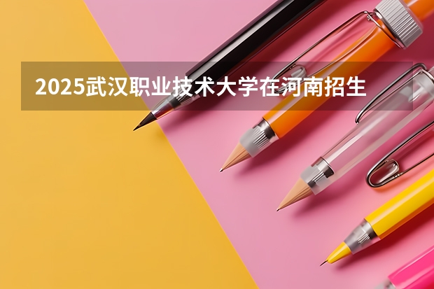 2025武汉职业技术大学在河南招生计划多少人
