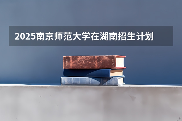 2025南京师范大学在湖南招生计划多少人
